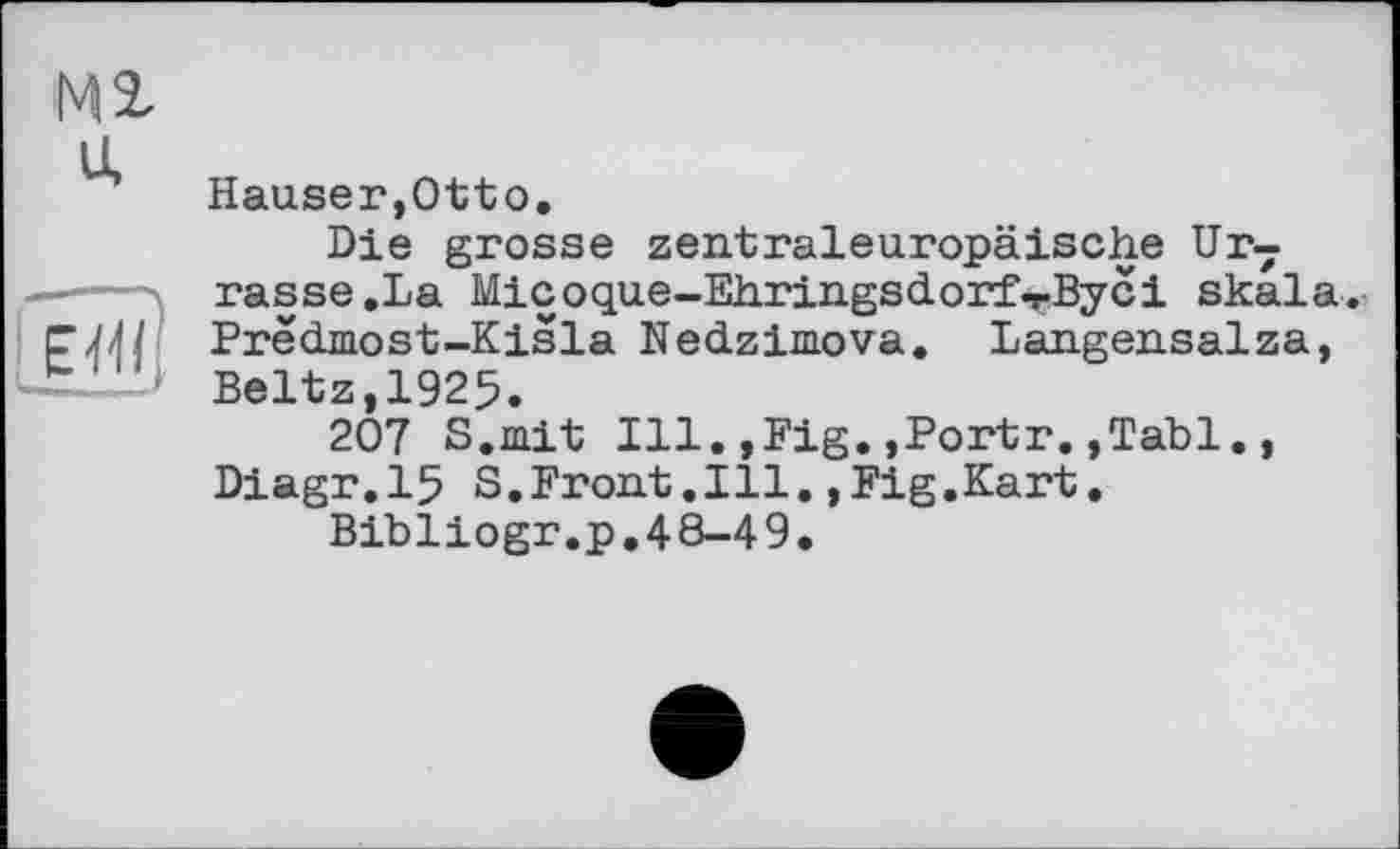 ﻿Hauser,Otto.
Die grosse zentraleuropäische Ur7 rasse .La Micoque-Ehringsdorf-rByci Skala. Predmost-Kisla Nedzimova. Langensalza, Beltz,1925.
207 S.mit Ill.,Fig.,Portr.,Tabl., Diagr.15 S.Front.111.,Fig.Kart.
Bibliogr.p.48-49.